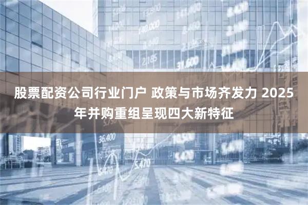 股票配资公司行业门户 政策与市场齐发力 2025年并购重组呈现四大新特征