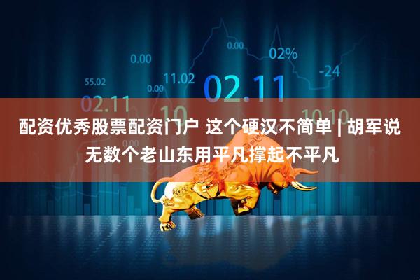 配资优秀股票配资门户 这个硬汉不简单 | 胡军说 无数个老山东用平凡撑起不平凡
