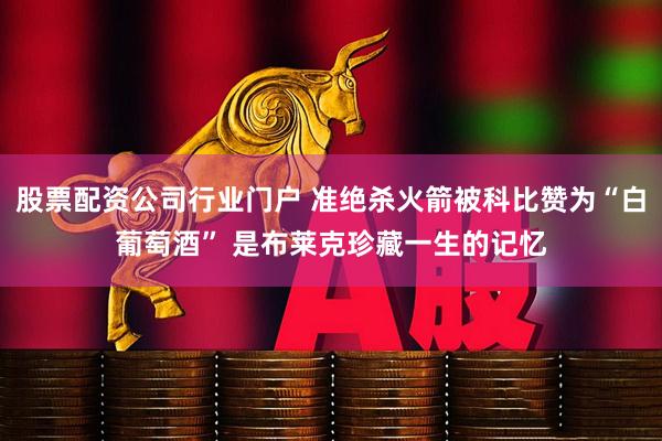 股票配资公司行业门户 准绝杀火箭被科比赞为“白葡萄酒” 是布莱克珍藏一生的记忆