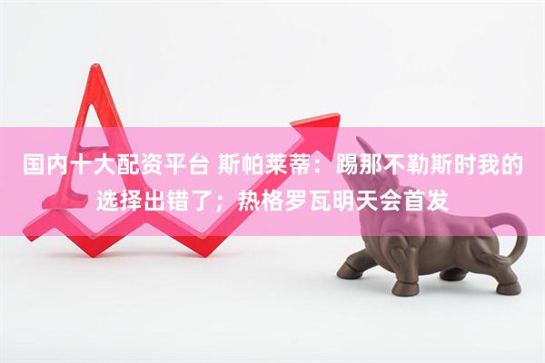 国内十大配资平台 斯帕莱蒂：踢那不勒斯时我的选择出错了；热格罗瓦明天会首发