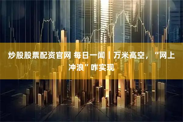 炒股股票配资官网 每日一闻｜万米高空，“网上冲浪”咋实现