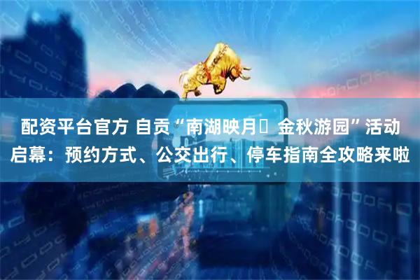 配资平台官方 自贡“南湖映月・金秋游园”活动启幕：预约方式、公交出行、停车指南全攻略来啦