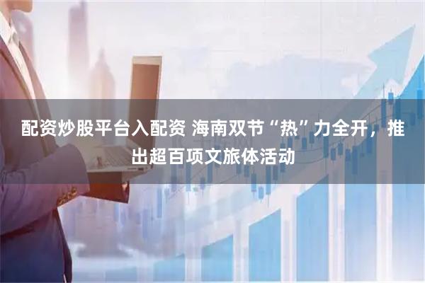 配资炒股平台入配资 海南双节“热”力全开，推出超百项文旅体活动