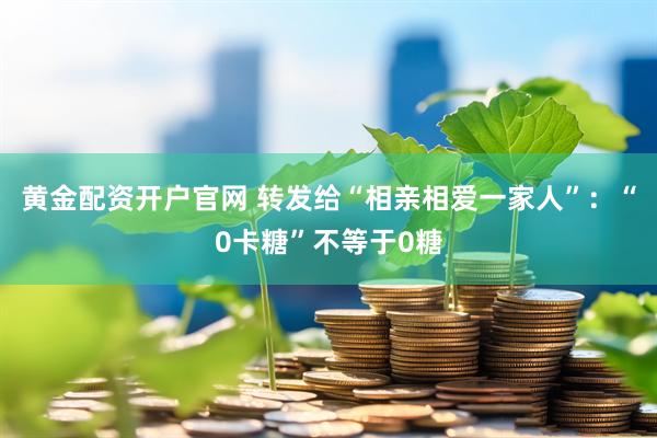 黄金配资开户官网 转发给“相亲相爱一家人”：“0卡糖”不等于0糖